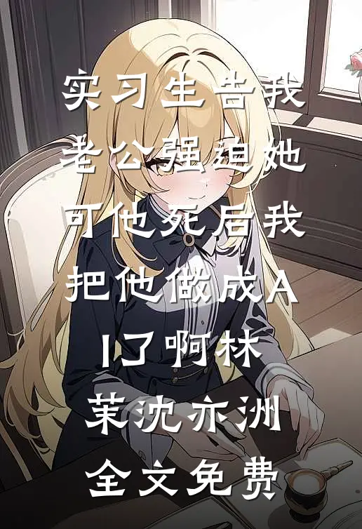 实习生告我老公强迫她，可他死后我把他做成AI了啊林茉沈亦洲全文免费