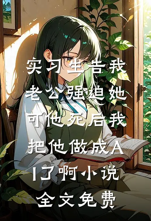 实习生告我老公强迫她，可他死后我把他做成AI了啊小说全文免费