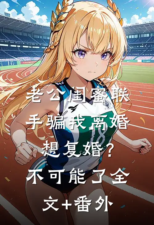 老公闺蜜联手骗我离婚，想复婚？不可能了全文+番外
