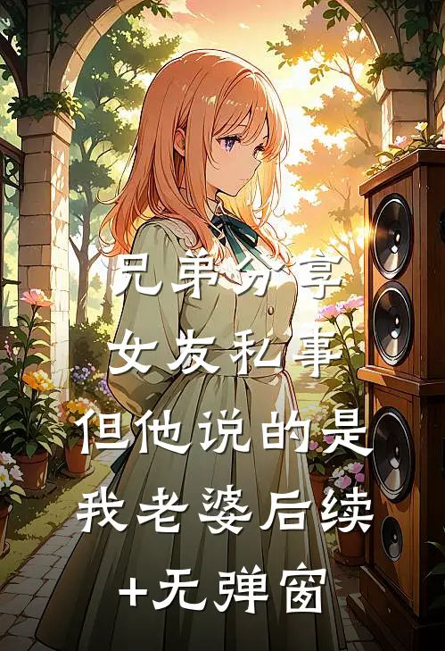 兄弟分享女友私事，但他说的是我老婆后续+无弹窗