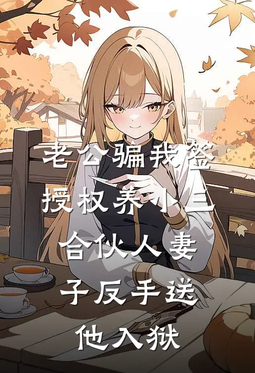 老公骗我签授权养小三，合伙人妻子反手送他入狱