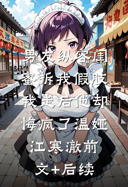 男友纵容闺蜜拆我假肢，我走后他却悔疯了温娅江寒澈前文+后续