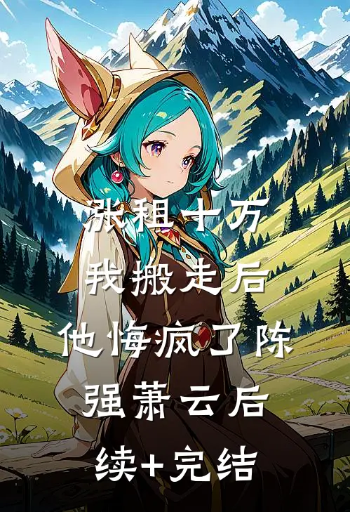 涨租十万我搬走后，他悔疯了陈强萧云后续+完结