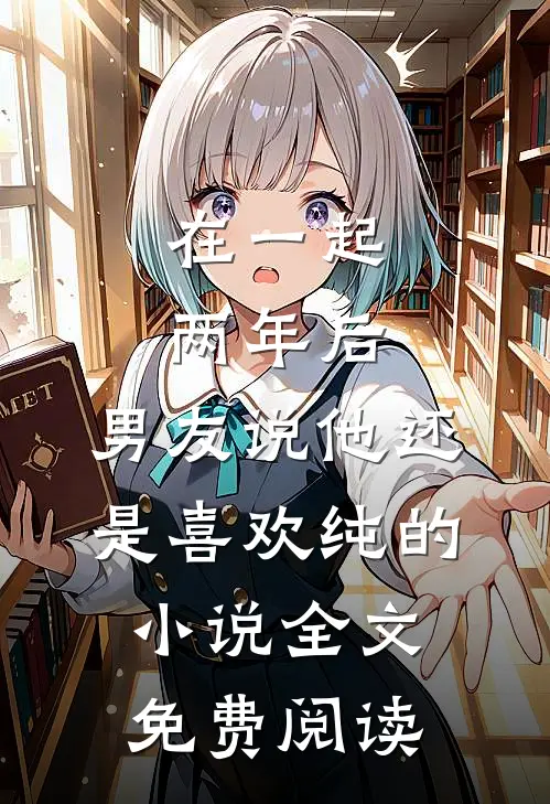 在一起两年后，男友说他还是喜欢纯的小说全文免费阅读