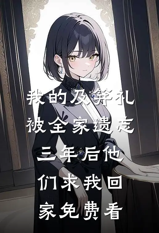 我的及笄礼被全家遗忘，三年后他们求我回家免费看