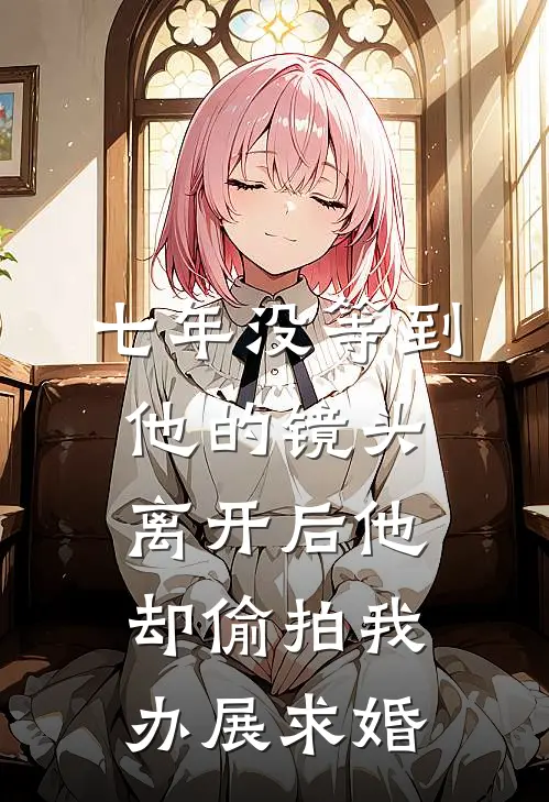 七年没等到他的镜头，离开后他却偷拍我办展求婚