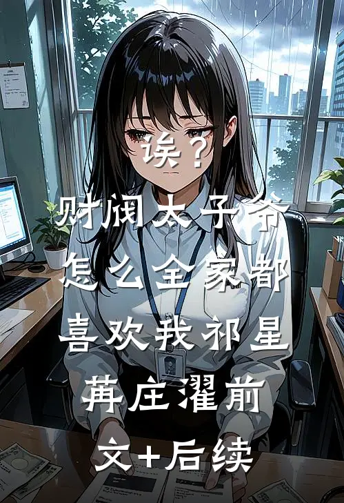 诶？财阀太子爷怎么全家都喜欢我祁星苒庄濯前文+后续