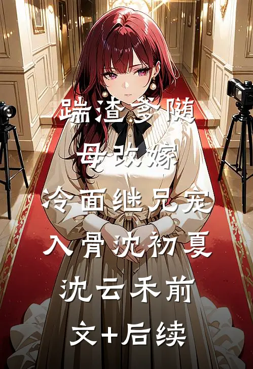 踹渣爹随母改嫁，冷面继兄宠入骨沈初夏沈云禾前文+后续