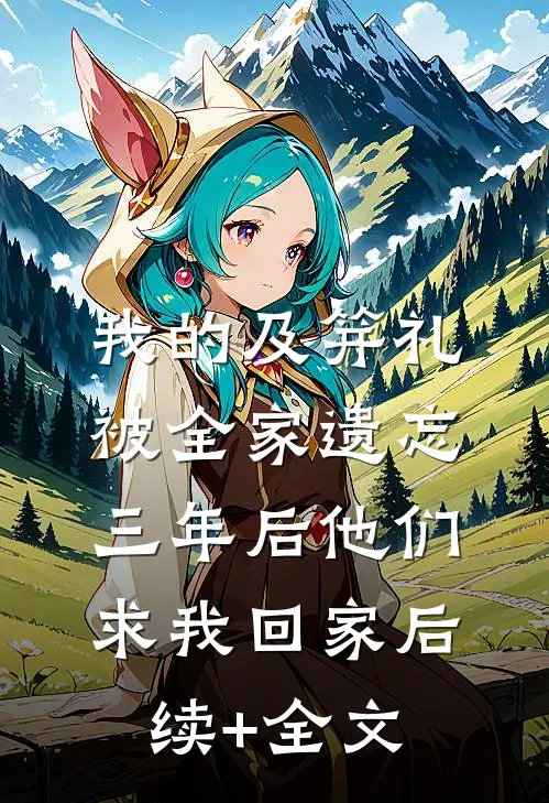 我的及笄礼被全家遗忘，三年后他们求我回家后续+全文