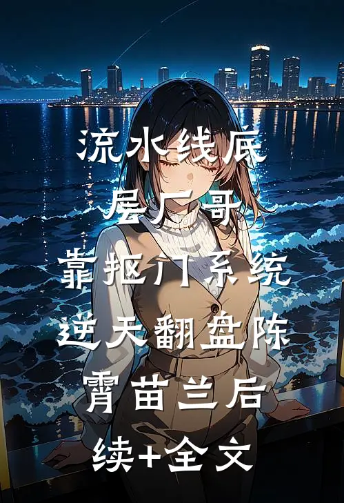 流水线底层厂哥，靠抠门系统逆天翻盘陈霄苗兰后续+全文