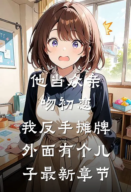 他当众亲吻初恋，我反手摊牌外面有个儿子最新章节