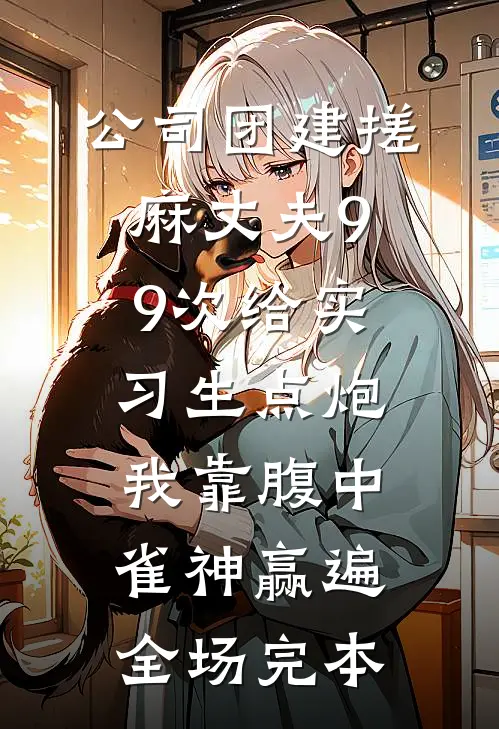 公司团建搓麻丈夫99次给实习生点炮，我靠腹中雀神赢遍全场完本