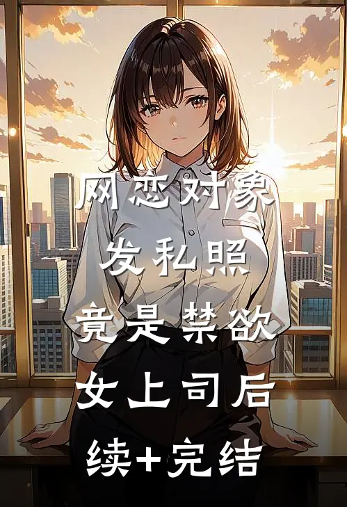 网恋对象发私照，竟是禁欲女上司后续+完结