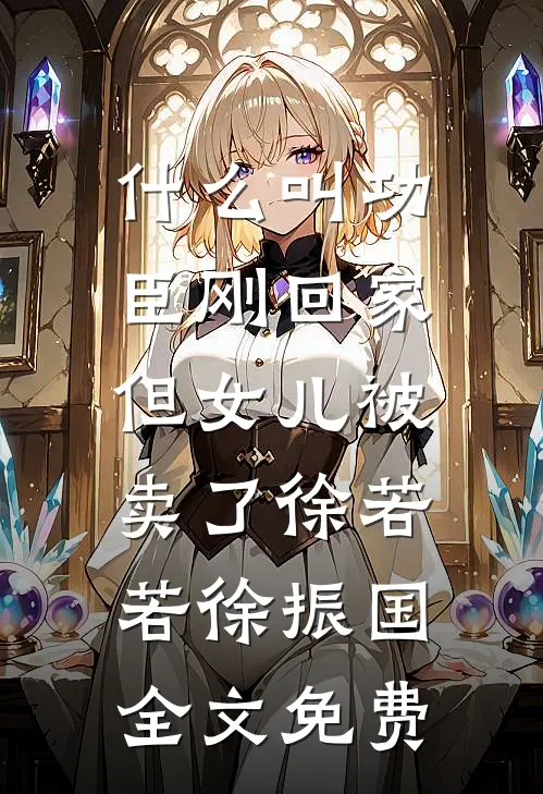 什么叫功臣刚回家，但女儿被卖了徐若若徐振国全文免费