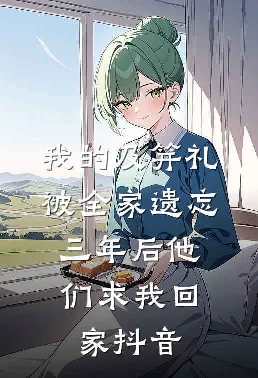 我的及笄礼被全家遗忘，三年后他们求我回家抖音