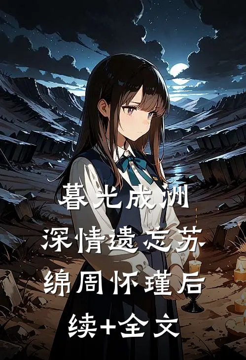 暮光成洲，深情遗忘苏绵周怀瑾后续+全文