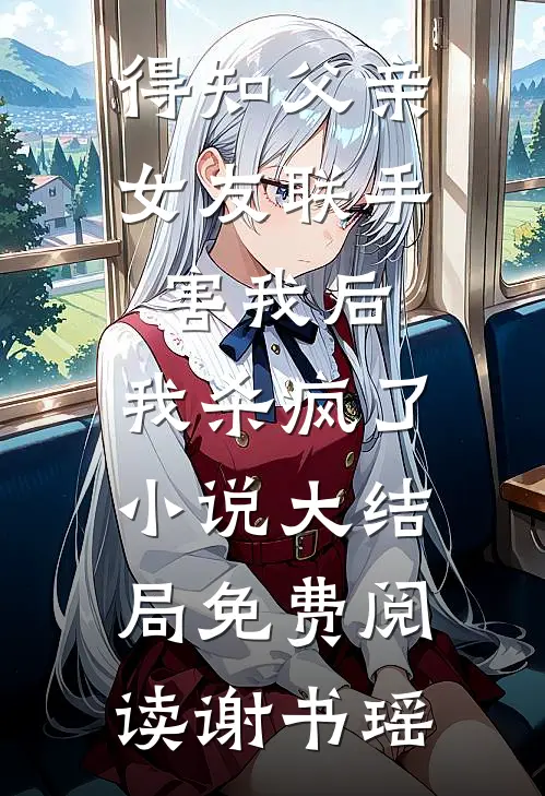 得知父亲女友联手害我后,我杀疯了小说大结局免费阅读谢书瑶