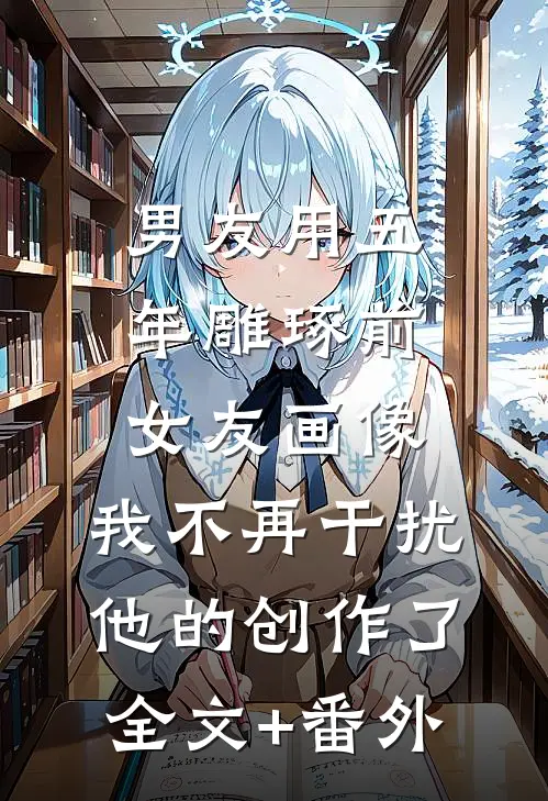 男友用五年雕琢前女友画像，我不再干扰他的创作了全文+番外