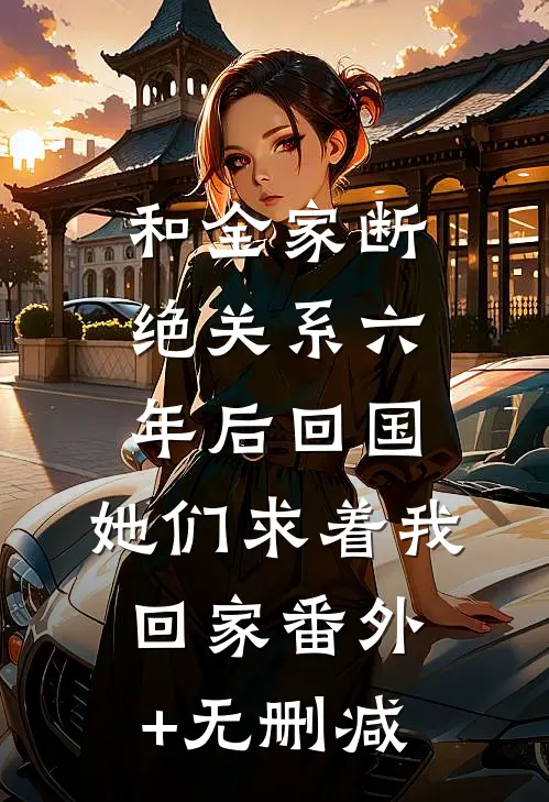 和全家断绝关系六年后回国，她们求着我回家番外+无删减