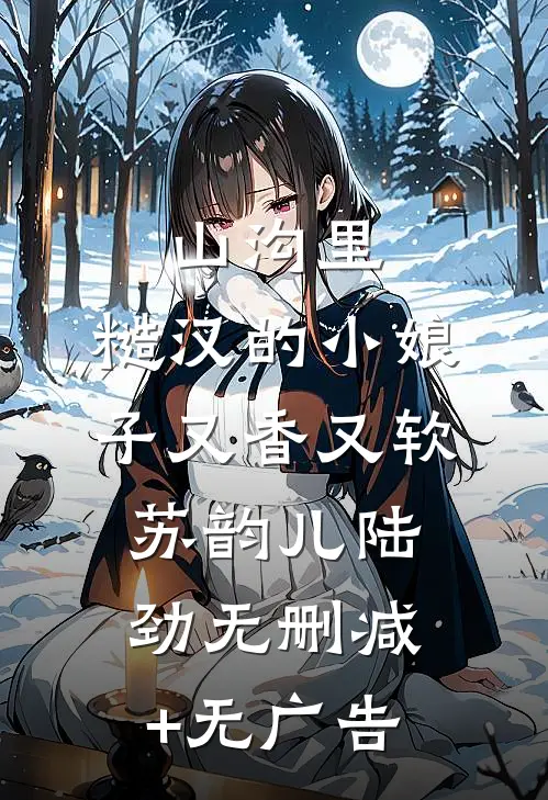山沟里，糙汉的小娘子又香又软苏韵儿陆劲无删减+无广告