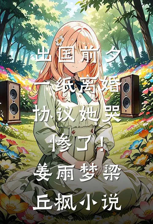 出国前夕，一纸离婚协议她哭惨了！姜雨梦梁丘枫小说