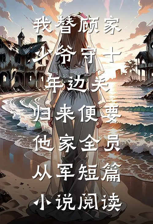 我替顾家少爷守十年边关，归来便要他家全员从军短篇小说阅读