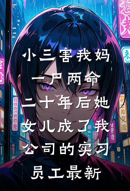 小三害我妈一尸两命，二十年后她女儿成了我公司的实习员工最新