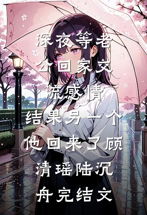深夜等老公回家交流感情，结果另一个他回来了顾清瑶陆沉舟完结文