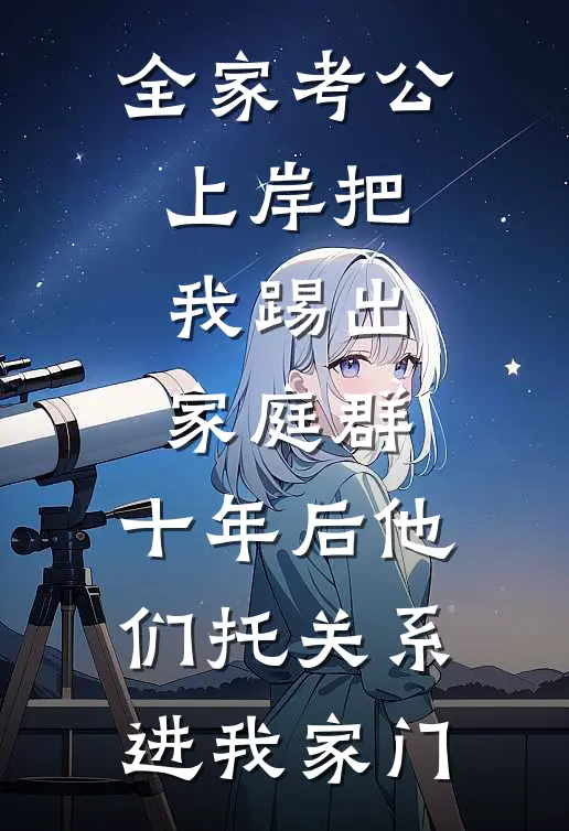 全家考公上岸把我踢出家庭群，十年后他们托关系进我家门