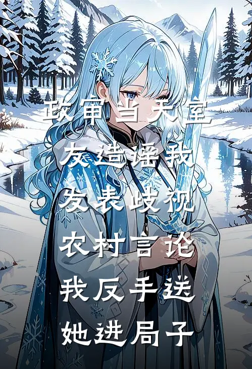 政审当天室友造谣我发表歧视农村言论,我反手送她进局子