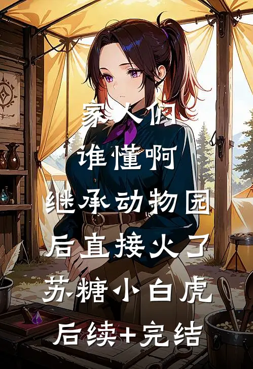 家人们谁懂啊，继承动物园后直接火了苏糖小白虎后续+完结