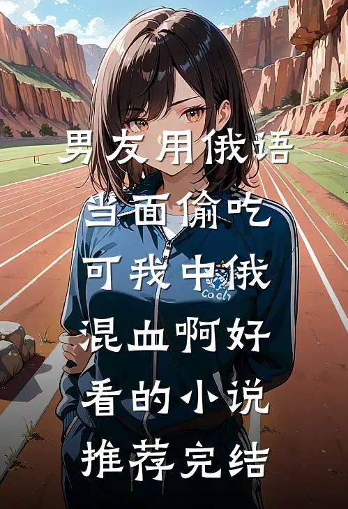 男友用俄语当面偷吃，可我中俄混血啊好看的小说推荐完结