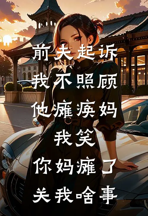 前夫起诉我不照顾他瘫痪妈，我笑：你妈瘫了关我啥事