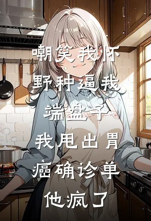嘲笑我怀野种逼我端盘子，我甩出胃癌确诊单他疯了