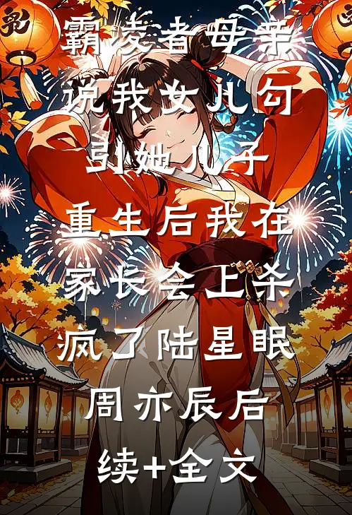 霸凌者母亲说我女儿勾引她儿子，重生后我在家长会上杀疯了陆星眠周亦辰后续+全文