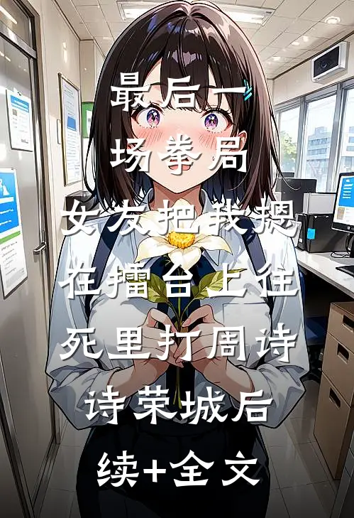 最后一场拳局，女友把我摁在擂台上往死里打周诗诗荣城后续+全文