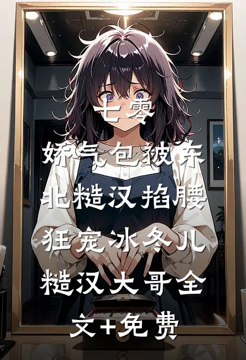 七零：娇气包被东北糙汉掐腰狂宠冰冬儿糙汉大哥全文+免费