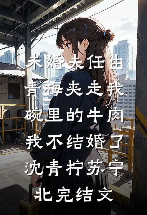 未婚夫任由青梅夹走我碗里的牛肉，我不结婚了沈青柠苏宁北完结文
