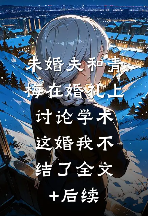 未婚夫和青梅在婚礼上讨论学术，这婚我不结了全文+后续