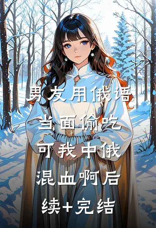 男友用俄语当面偷吃，可我中俄混血啊后续+完结