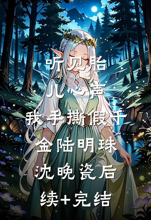 听见胎儿心声，我手撕假千金陆明珠沈晚瓷后续+完结