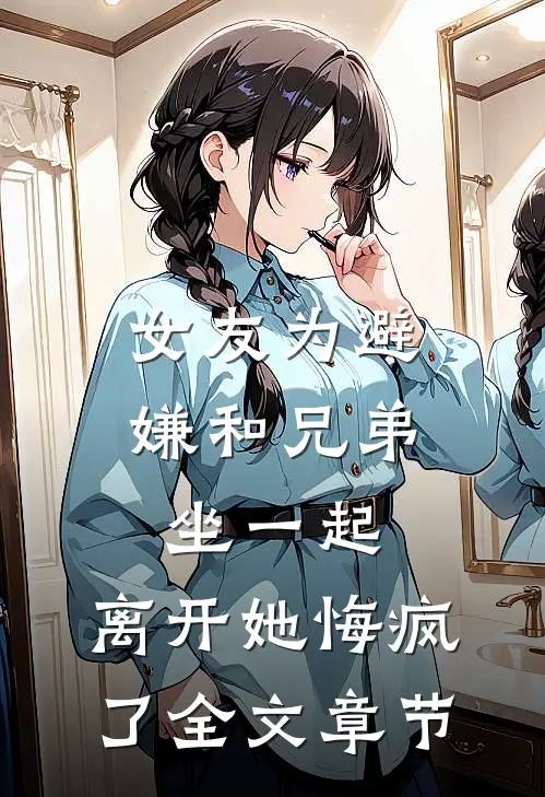 女友为避嫌和兄弟坐一起，离开她悔疯了全文章节
