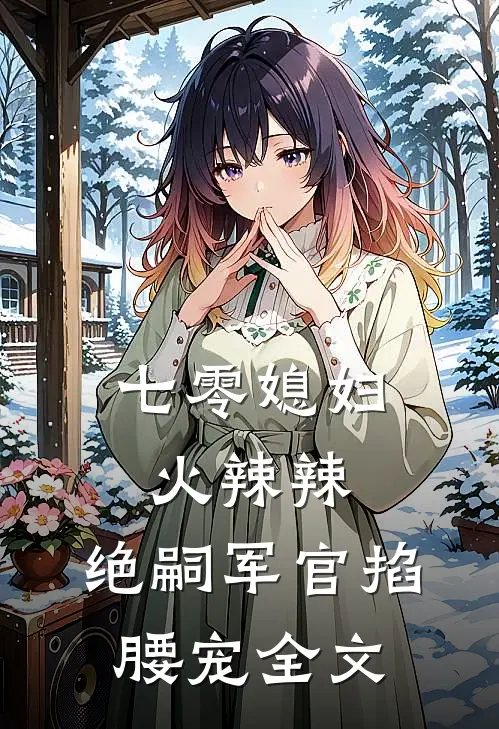 七零媳妇火辣辣，绝嗣军官掐腰宠全文