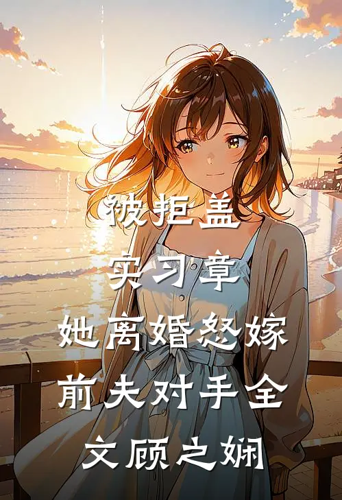 被拒盖实习章，她离婚怒嫁前夫对手全文顾之娴