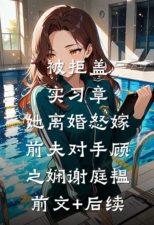 被拒盖实习章，她离婚怒嫁前夫对手顾之娴谢庭韫前文+后续