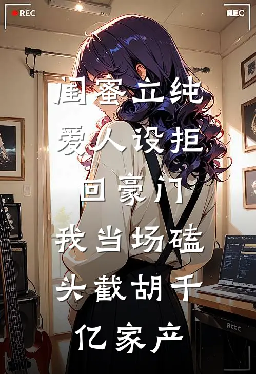 闺蜜立纯爱人设拒回豪门，我当场磕头截胡千亿家产