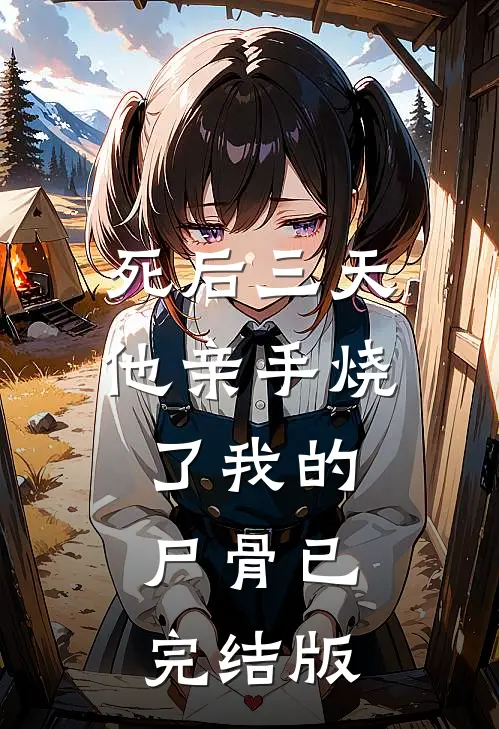 死后三天，他亲手烧了我的尸骨已完结版