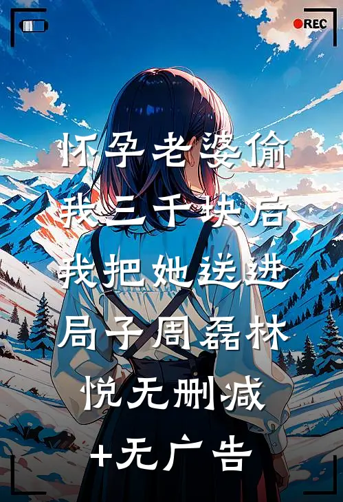 怀孕老婆偷我三千块后，我把她送进局子周磊林悦无删减+无广告