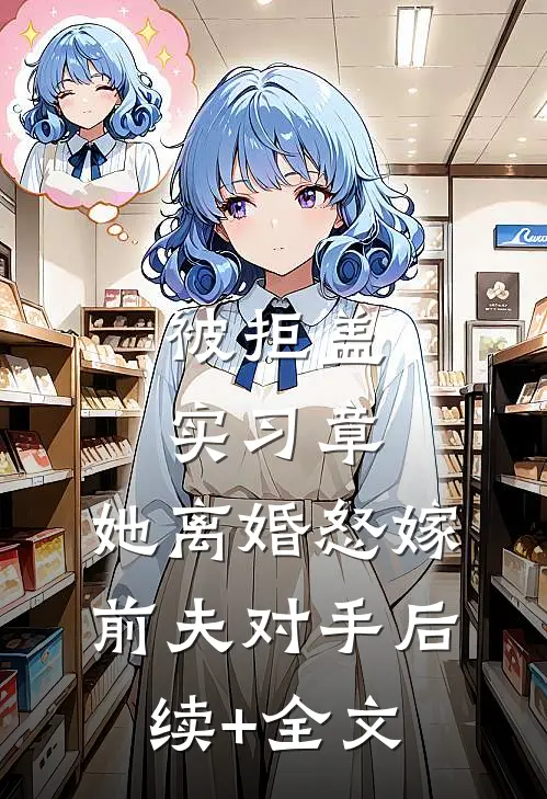 被拒盖实习章，她离婚怒嫁前夫对手后续+全文