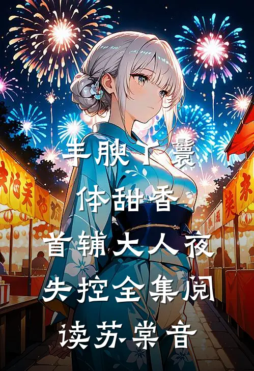 丰腴丫鬟体甜香，首辅大人夜失控全集阅读苏棠音